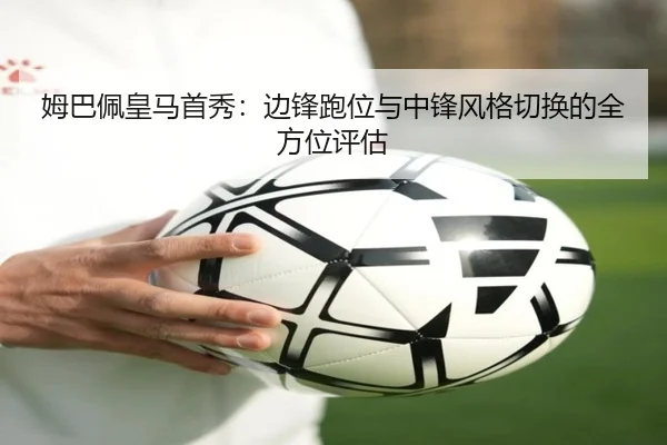 姆巴佩皇马首秀：边锋跑位与中锋风格切换的全方位评估