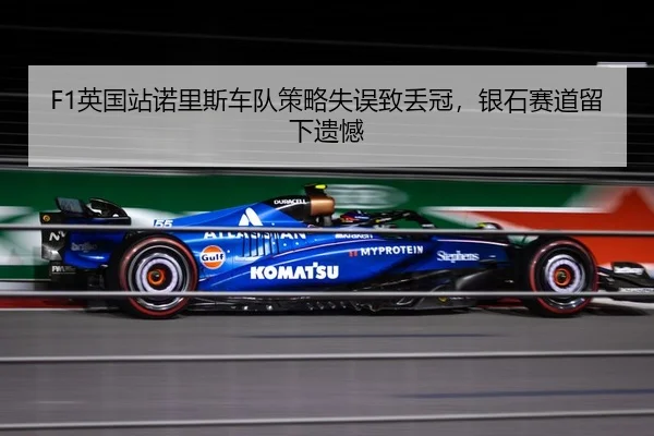 F1英国站诺里斯车队策略失误致丢冠，银石赛道留下遗憾