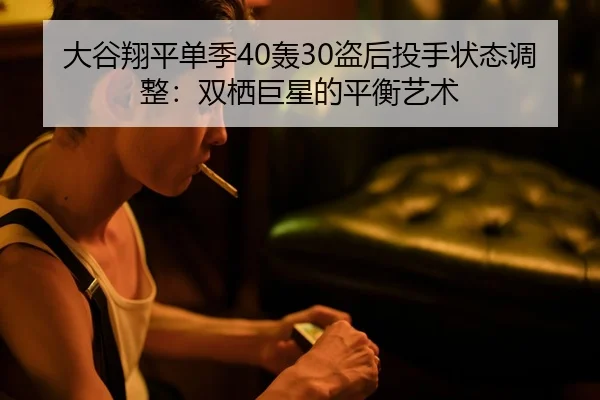 大谷翔平单季40轰30盗后投手状态调整：双栖巨星的平衡艺术