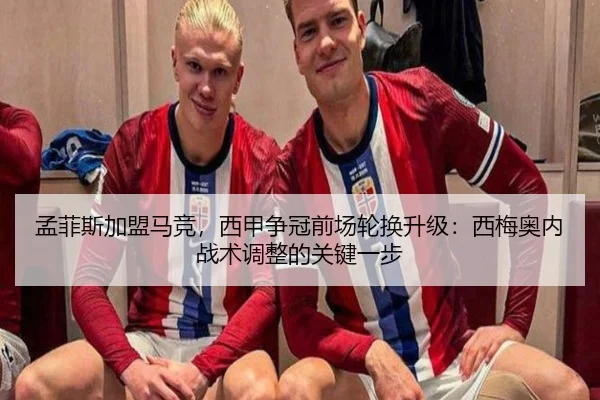 孟菲斯加盟马竞，西甲争冠前场轮换升级：西梅奥内战术调整的关键一步
