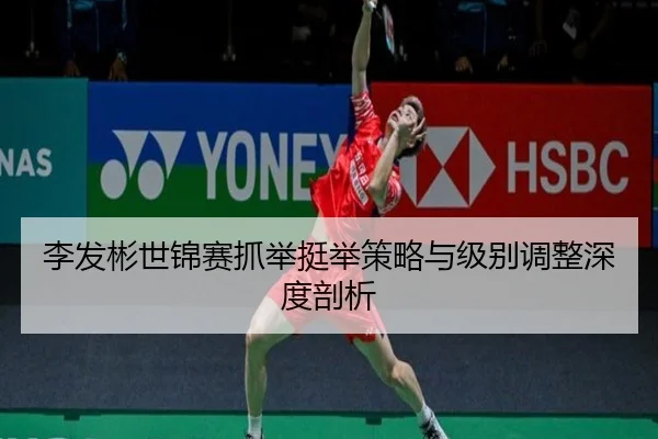 李发彬世锦赛抓举挺举策略与级别调整深度剖析