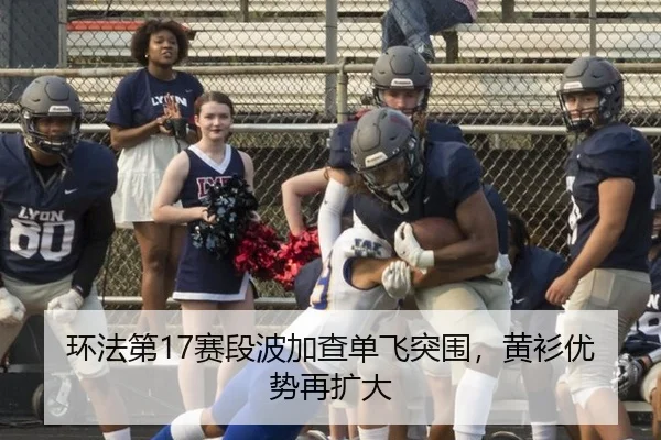 环法第17赛段波加查单飞突围，黄衫优势再扩大