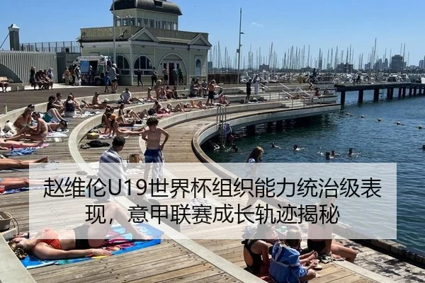 赵维伦U19世界杯组织能力统治级表现，意甲联赛成长轨迹揭秘