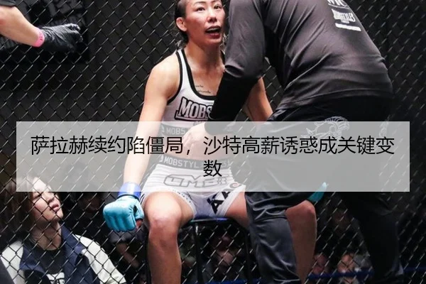 萨拉赫续约陷僵局，沙特高薪诱惑成关键变数