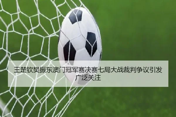 王楚钦樊振东澳门冠军赛决赛七局大战裁判争议引发广泛关注