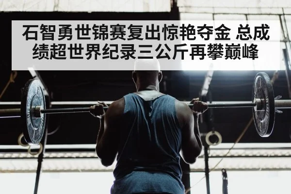 石智勇世锦赛复出惊艳夺金 总成绩超世界纪录三公斤再攀巅峰