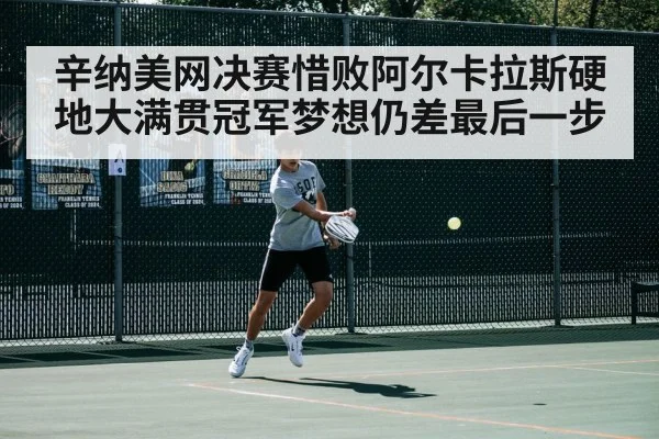 辛纳美网决赛惜败阿尔卡拉斯硬地大满贯冠军梦想仍差最后一步