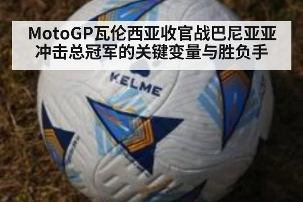 MotoGP瓦伦西亚收官战巴尼亚亚冲击总冠军的关键变量与胜负手